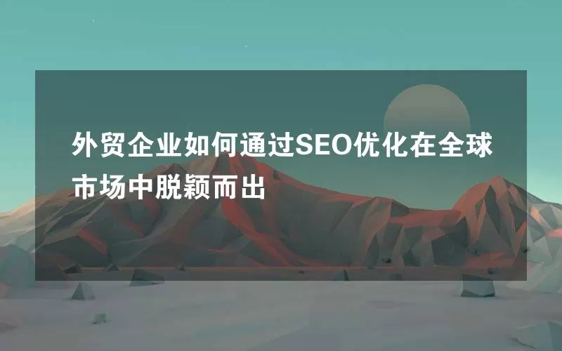 外贸企业如何通过SEO优化在全球市场中脱颖而出
