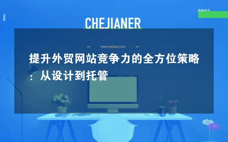 提升外贸网站竞争力的全方位策略：从设计到托管